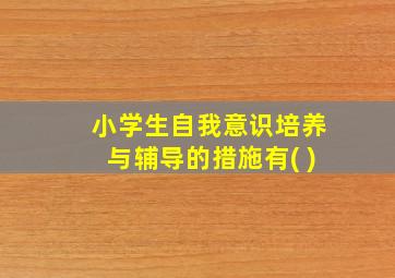 小学生自我意识培养与辅导的措施有( )